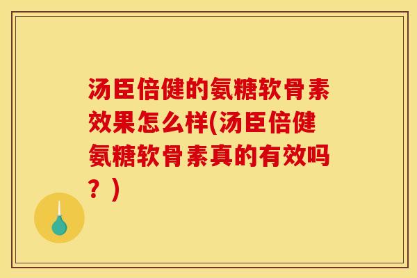 汤臣倍健的氨糖软骨素效果怎么样(汤臣倍健氨糖软骨素真的有效吗？)