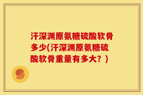 汗深渊原氨糖硫酸软骨多少(汗深渊原氨糖硫酸软骨重量有多大?)-第1张图片-关节骑士 汗深渊原氨糖硫酸软骨多少(汗深渊原氨糖硫酸软骨重量有多大?)-第1张图片-关节骑士