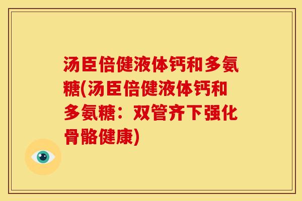 汤臣倍健液体钙和多氨糖(汤臣倍健液体钙和多氨糖：双管齐下强化骨骼健康)