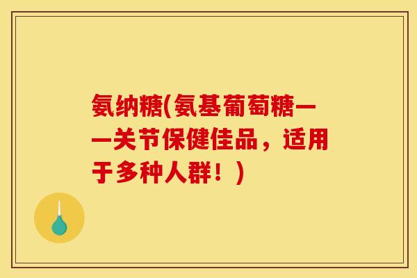 氨纳糖(氨基葡萄糖——关节保健佳品,适用于多种人群!)-第1张图片-关节骑士 氨纳糖(氨基葡萄糖——关节保健佳品,适用于多种人群!)-第1张图片-关节骑士