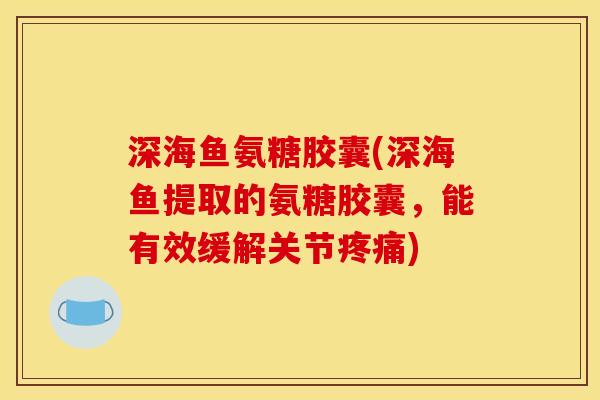 深海鱼氨糖胶囊(深海鱼提取的氨糖胶囊，能有效缓解关节疼痛)