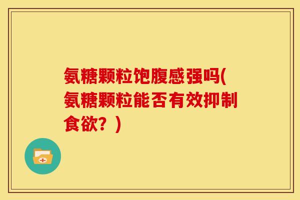 氨糖颗粒饱腹感强吗(氨糖颗粒能否有效抑制食欲？)