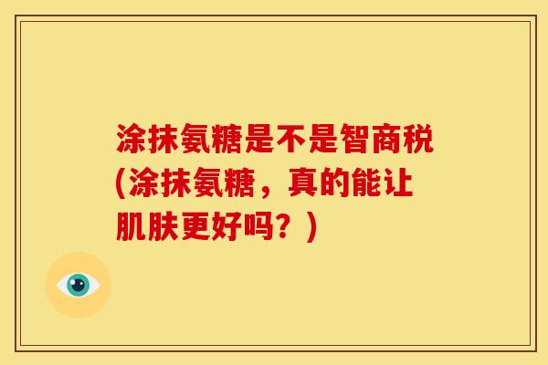 涂抹氨糖是不是智商税(涂抹氨糖，真的能让肌肤更好吗？)