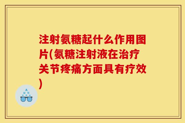 注射氨糖起什么作用图片(氨糖注射液在治疗关节疼痛方面具有疗效)