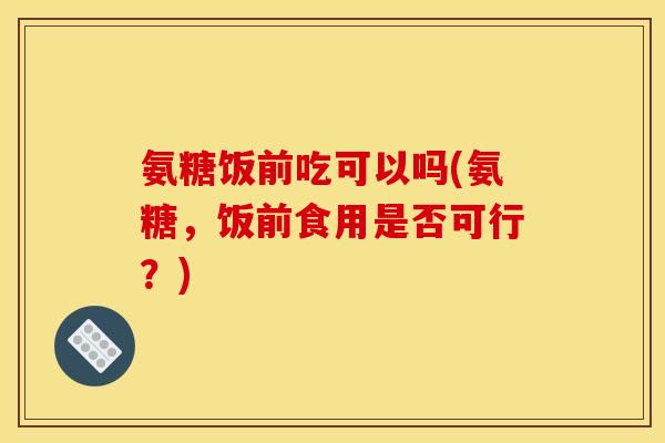 氨糖饭前吃可以吗(氨糖，饭前食用是否可行？)
