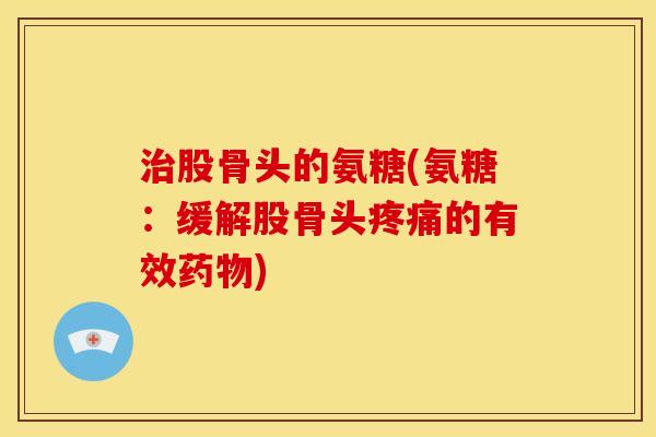 治股骨头的氨糖(氨糖：缓解股骨头疼痛的有效药物)