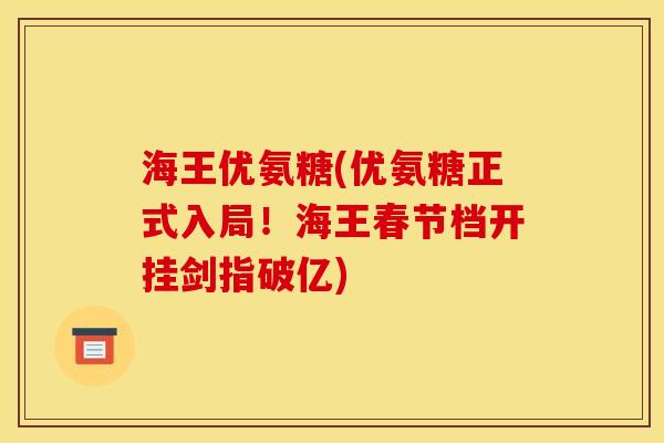 海王优氨糖(优氨糖正式入局！海王春节档开挂剑指破亿)