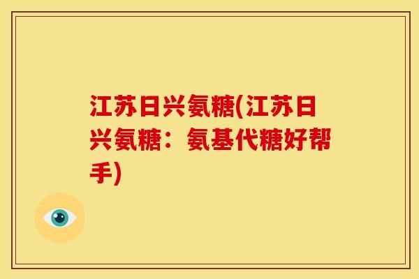 江苏日兴氨糖(江苏日兴氨糖：氨基代糖好帮手)