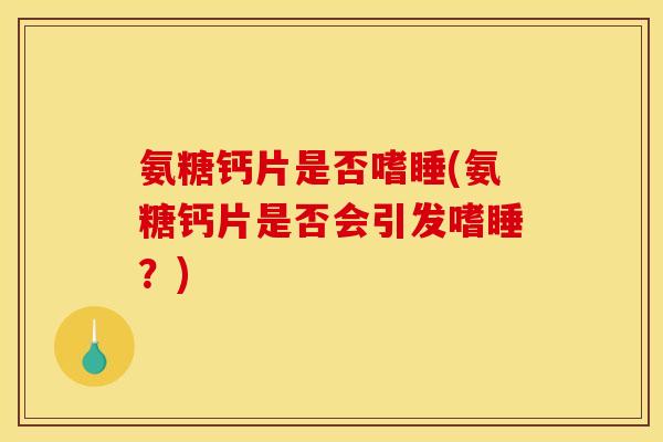 氨糖钙片是否嗜睡(氨糖钙片是否会引发嗜睡?)-第1张图片-关节骑士 氨糖钙片是否嗜睡(氨糖钙片是否会引发嗜睡?)-第1张图片-关节骑士