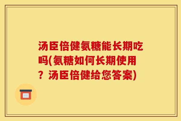 汤臣倍健氨糖能长期吃吗(氨糖如何长期使用？汤臣倍健给您答案)