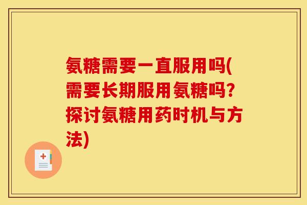 氨糖需要一直服用吗(需要长期服用氨糖吗？探讨氨糖用药时机与方法)