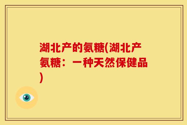 湖北产的氨糖(湖北产氨糖：一种天然保健品)