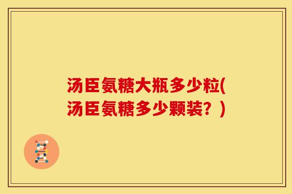 汤臣氨糖大瓶多少粒(汤臣氨糖多少颗装？)