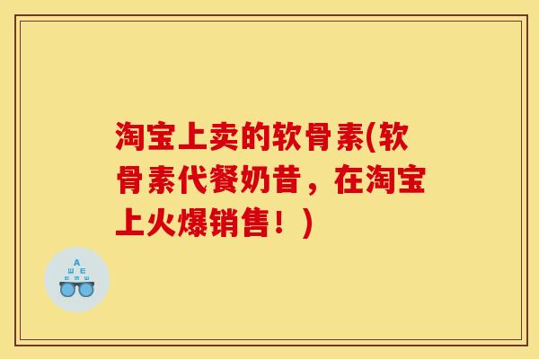 淘宝上卖的软骨素(软骨素代餐奶昔，在淘宝上火爆销售！)