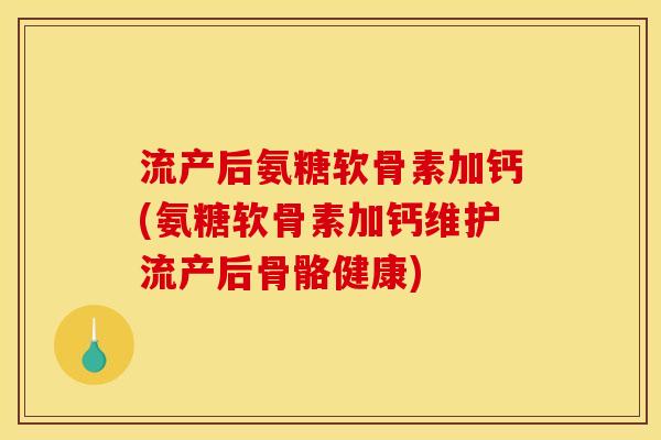 流产后氨糖软骨素加钙(氨糖软骨素加钙维护流产后骨骼健康)