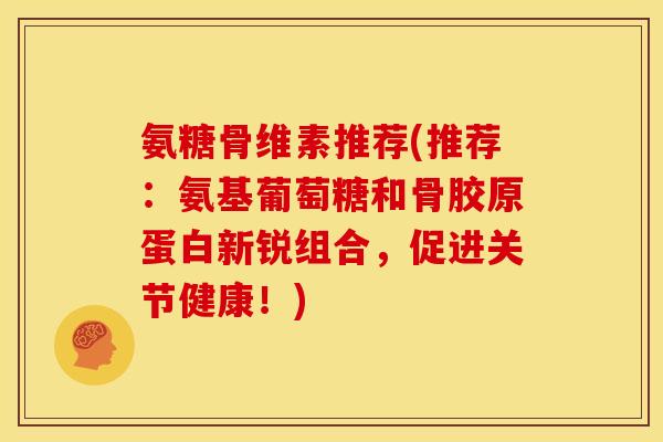 氨糖骨维素推荐(推荐：氨基葡萄糖和骨胶原蛋白新锐组合，促进关节健康！)
