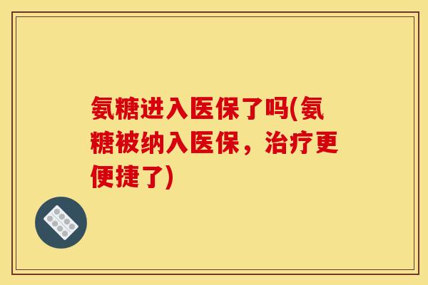 氨糖进入医保了吗(氨糖被纳入医保，治疗更便捷了)