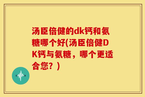汤臣倍健的dk钙和氨糖哪个好(汤臣倍健DK钙与氨糖，哪个更适合您？)