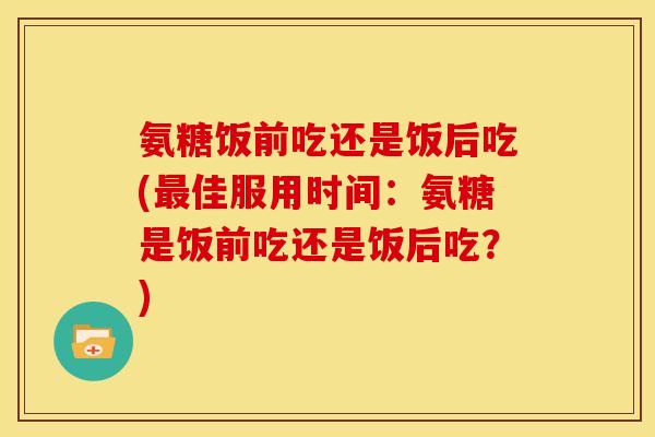 氨糖饭前吃还是饭后吃(最佳服用时间:氨糖是饭前吃还是饭后吃?)-第1张图片-关节骑士 氨糖饭前吃还是饭后吃(最佳服用时间:氨糖是饭前吃还是饭后吃?)-第1张图片-关节骑士