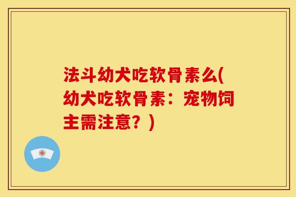 法斗幼犬吃软骨素么(幼犬吃软骨素：宠物饲主需注意？)