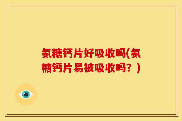 氨糖钙片好吸收吗(氨糖钙片易被吸收吗？)