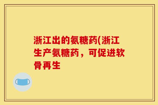 浙江出的氨糖药(浙江生产氨糖药，可促进软骨再生-第1张图片-关节骑士