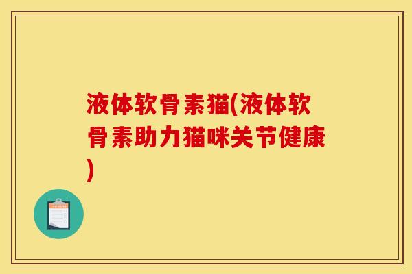 液体软骨素猫(液体软骨素助力猫咪关节健康)