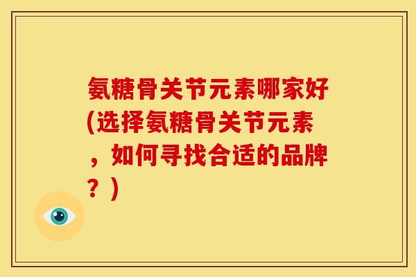 氨糖骨关节元素哪家好(选择氨糖骨关节元素，如何寻找合适的品牌？)