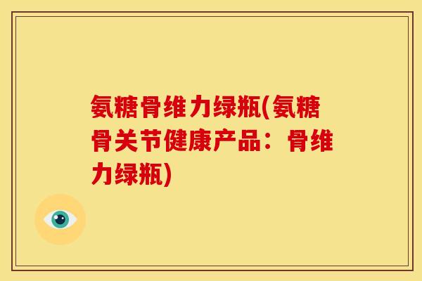 氨糖骨维力绿瓶(氨糖骨关节健康产品:骨维力绿瓶)-第1张图片-关节骑士 氨糖骨维力绿瓶(氨糖骨关节健康产品:骨维力绿瓶)-第1张图片-关节骑士