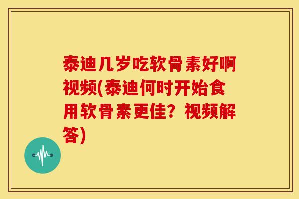泰迪几岁吃软骨素好啊视频(泰迪何时开始食用软骨素更佳？视频解答)