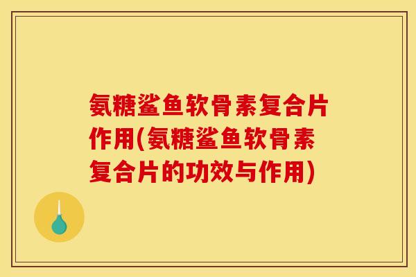 氨糖鲨鱼软骨素复合片作用(氨糖鲨鱼软骨素复合片的功效与作用)