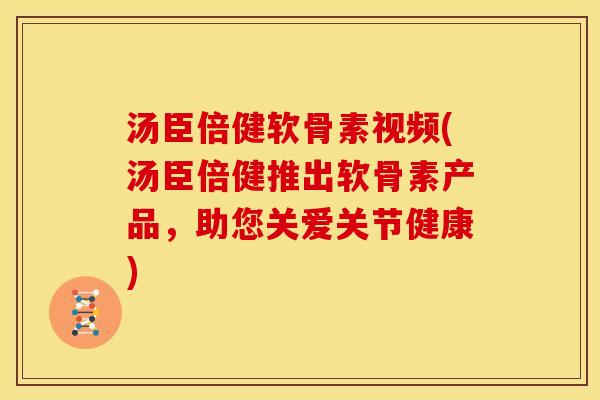 汤臣倍健软骨素视频(汤臣倍健推出软骨素产品，助您关爱关节健康)