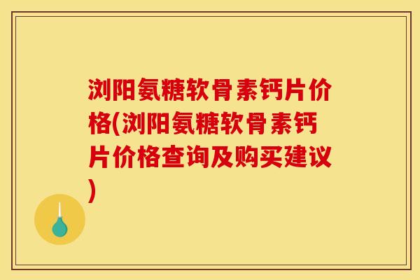 浏阳氨糖软骨素钙片价格(浏阳氨糖软骨素钙片价格查询及购买建议)