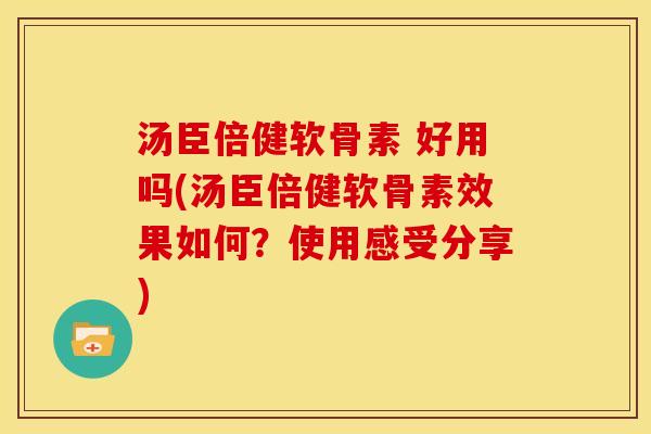汤臣倍健软骨素 好用吗(汤臣倍健软骨素效果如何?使用感受分享)-第1张图片-关节骑士 汤臣倍健软骨素 好用吗(汤臣倍健软骨素效果如何?使用感受分享)-第1张图片-关节骑士