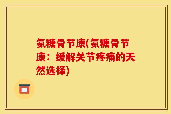 氨糖骨节康(氨糖骨节康：缓解关节疼痛的天然选择)-第1张图片-关节骑士
