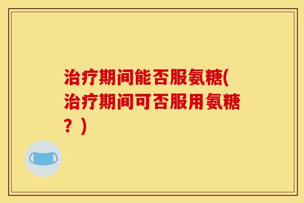 治疗期间能否服氨糖(治疗期间可否服用氨糖？)
