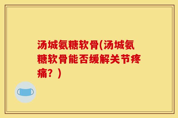 汤城氨糖软骨(汤城氨糖软骨能否缓解关节疼痛?)-第1张图片-关节骑士 汤城氨糖软骨(汤城氨糖软骨能否缓解关节疼痛?)-第1张图片-关节骑士