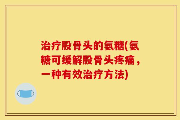 治疗股骨头的氨糖(氨糖可缓解股骨头疼痛，一种有效治疗方法)