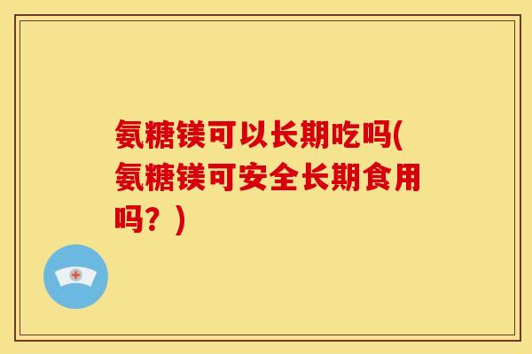 氨糖镁可以长期吃吗(氨糖镁可安全长期食用吗？)