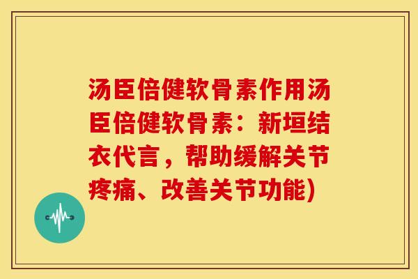 汤臣倍健软骨素作用汤臣倍健软骨素：新垣结衣代言，帮助缓解关节疼痛、改善关节功能)