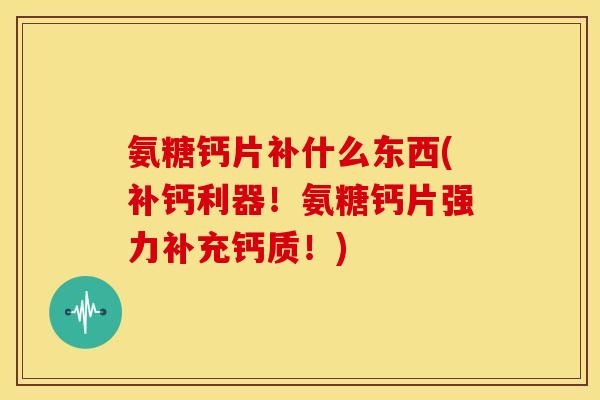 氨糖钙片补什么东西(补钙利器！氨糖钙片强力补充钙质！)