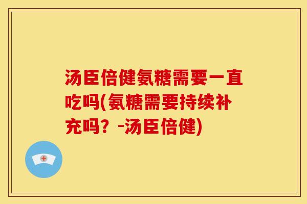 汤臣倍健氨糖需要一直吃吗(氨糖需要持续补充吗？-汤臣倍健)