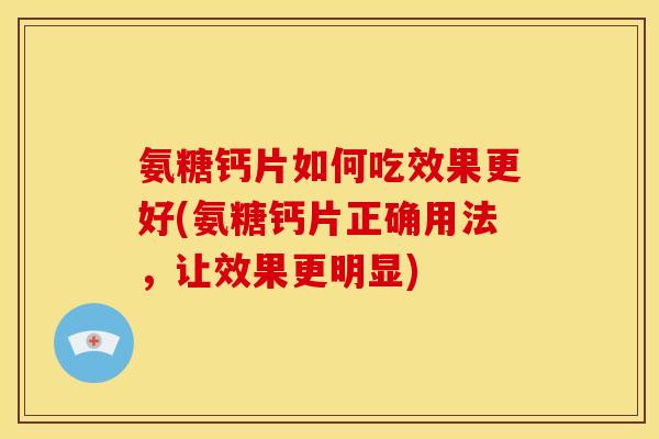 氨糖钙片如何吃效果更好(氨糖钙片正确用法，让效果更明显)-第1张图片-关节骑士