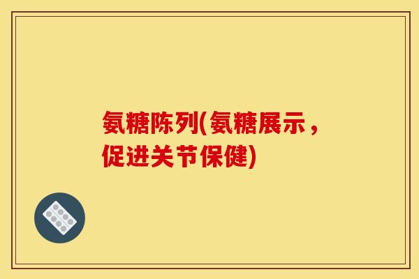 氨糖陈列(氨糖展示，促进关节保健)