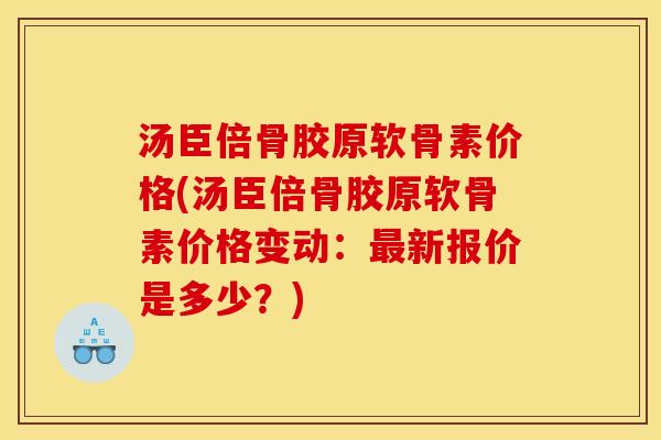 汤臣倍骨胶原软骨素价格(汤臣倍骨胶原软骨素价格变动：最新报价是多少？)