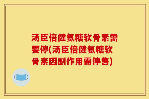 汤臣倍健氨糖软骨素需要停(汤臣倍健氨糖软骨素因副作用需停售)