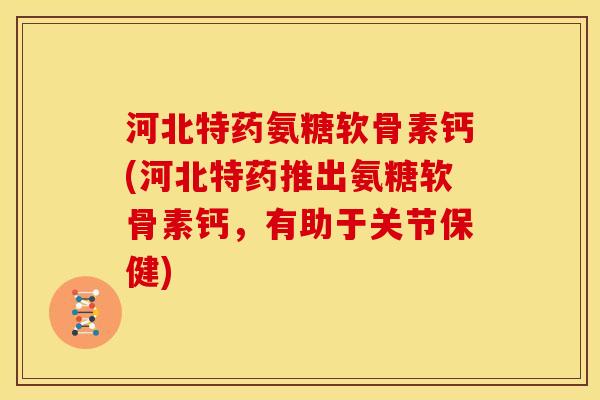 河北特药氨糖软骨素钙(河北特药推出氨糖软骨素钙，有助于关节保健)