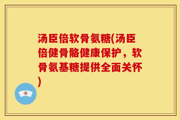 汤臣倍软骨氨糖(汤臣倍健骨骼健康保护，软骨氨基糖提供全面关怀)-第1张图片-关节骑士