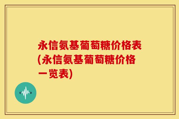 永信氨基葡萄糖价格表(永信氨基葡萄糖价格一览表)