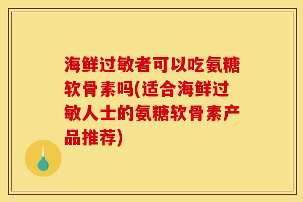 海鲜过敏者可以吃氨糖软骨素吗(适合海鲜过敏人士的氨糖软骨素产品推荐)